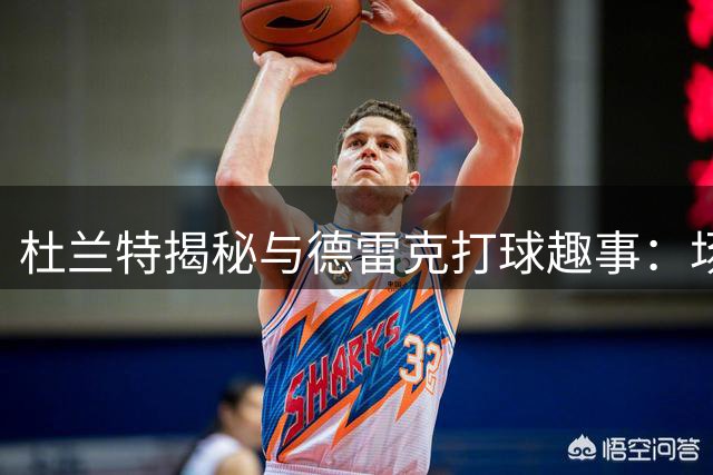 杜兰特揭秘与德雷克打球趣事：场边互怼成常态
